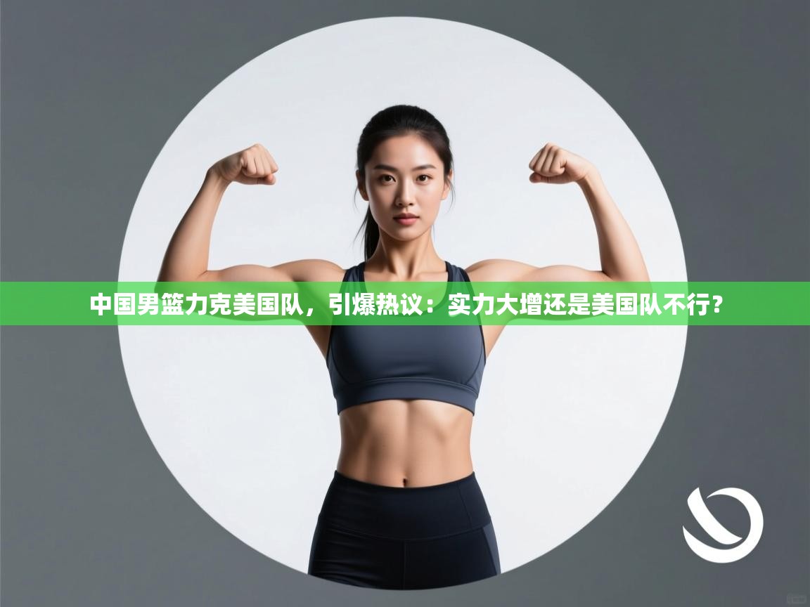 开云体育app下载-中国男篮力克美国队，引爆热议：实力大增还是美国队不行？