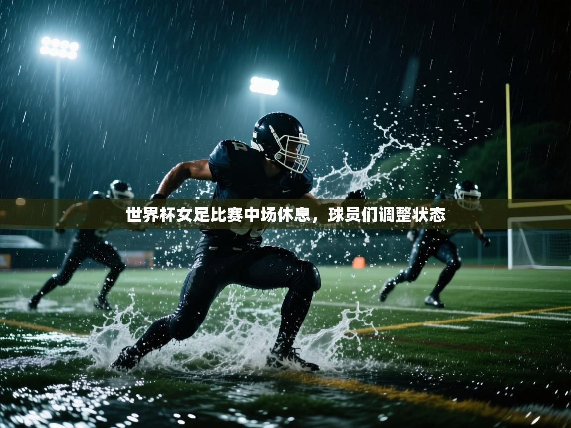 云开体育app官网入口网页版-世界杯女足比赛中场休息，球员们调整状态