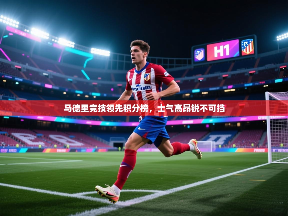 开云赛事-马德里竞技领先积分榜，士气高昂锐不可挡
