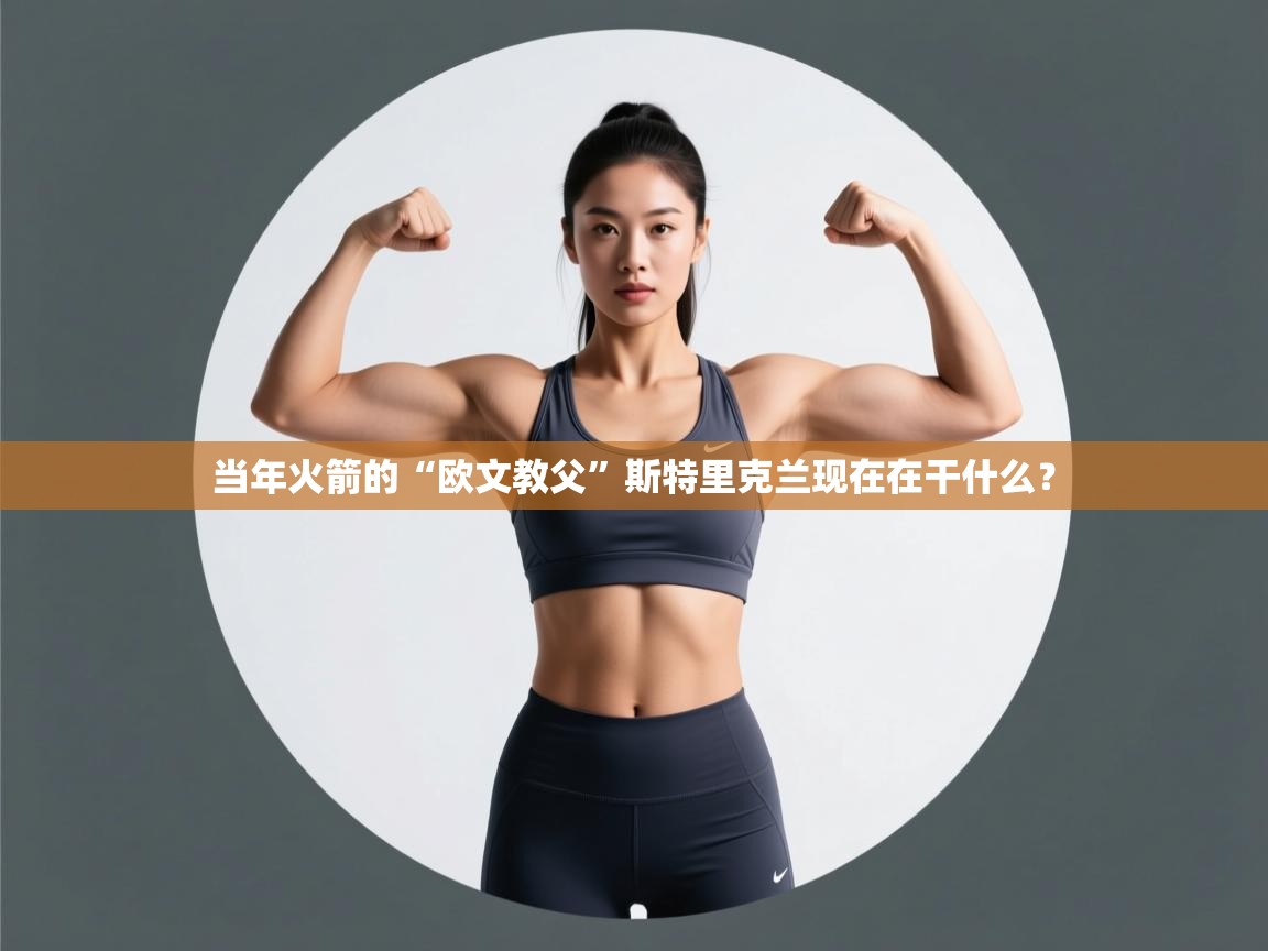 开云体育注册-当年火箭的“欧文教父”斯特里克兰现在在干什么? 第2张