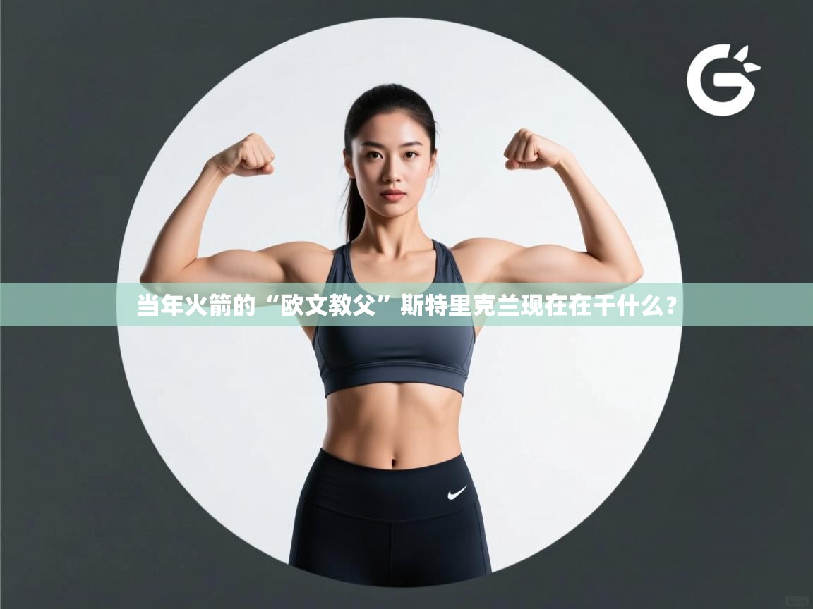 开云体育注册-当年火箭的“欧文教父”斯特里克兰现在在干什么? 第1张