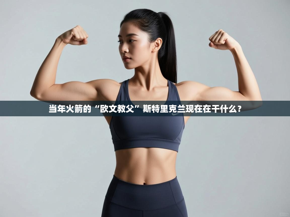 开云体育注册-当年火箭的“欧文教父”斯特里克兰现在在干什么? 第4张