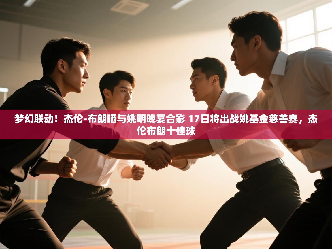 云开体育官网-梦幻联动!杰伦-布朗晒与姚明晚宴合影 17日将出战姚基金慈善赛,杰伦布朗十佳球 第2张