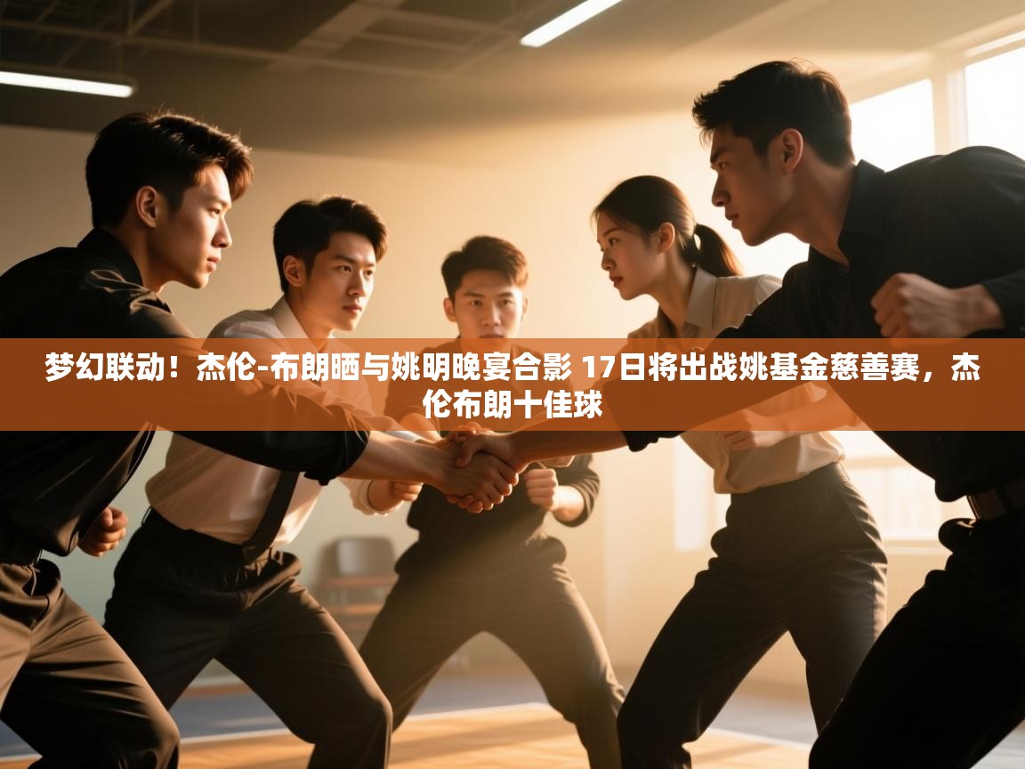 云开体育官网-梦幻联动!杰伦-布朗晒与姚明晚宴合影 17日将出战姚基金慈善赛,杰伦布朗十佳球 第4张