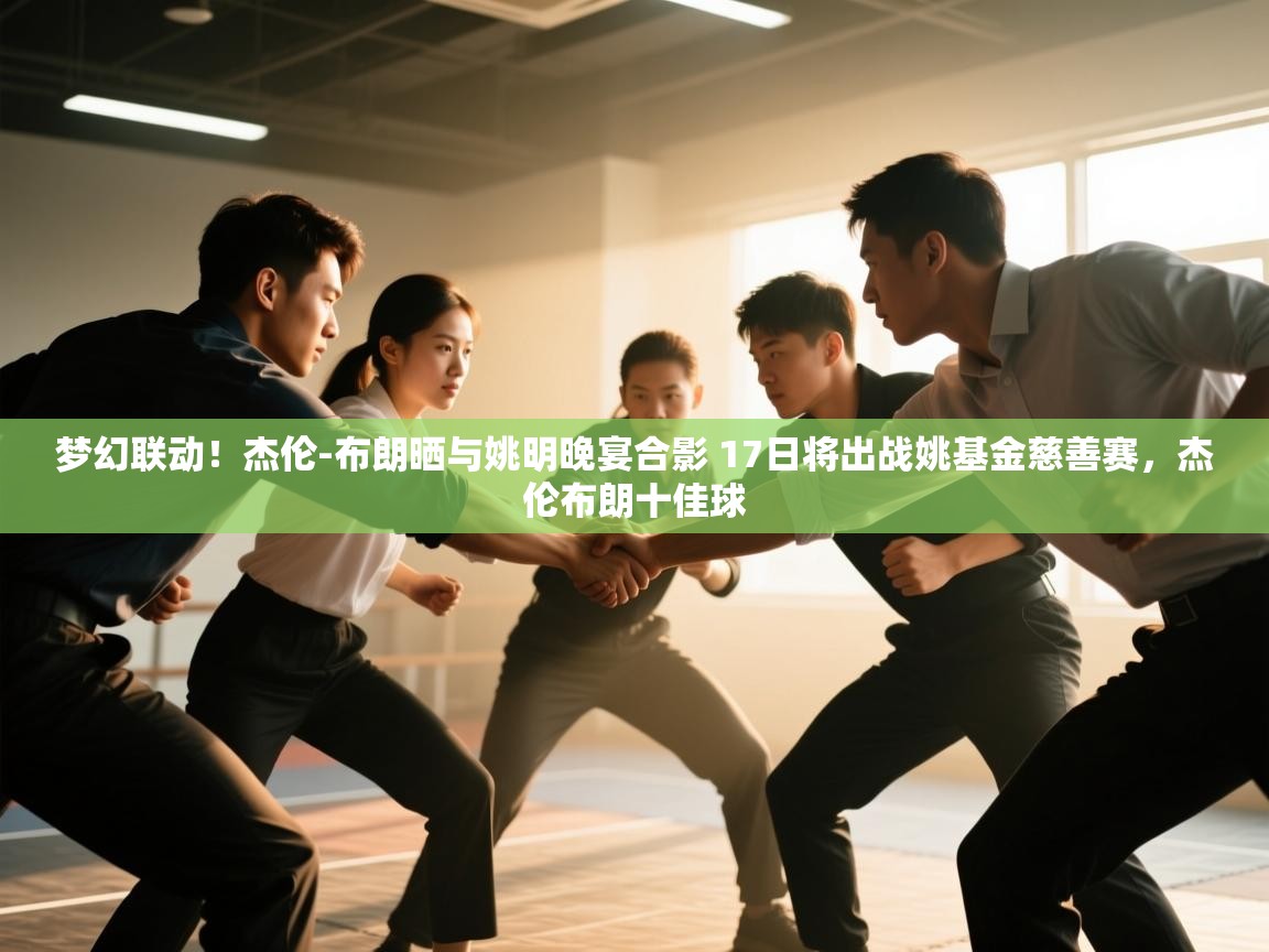 云开体育官网-梦幻联动!杰伦-布朗晒与姚明晚宴合影 17日将出战姚基金慈善赛,杰伦布朗十佳球 第3张