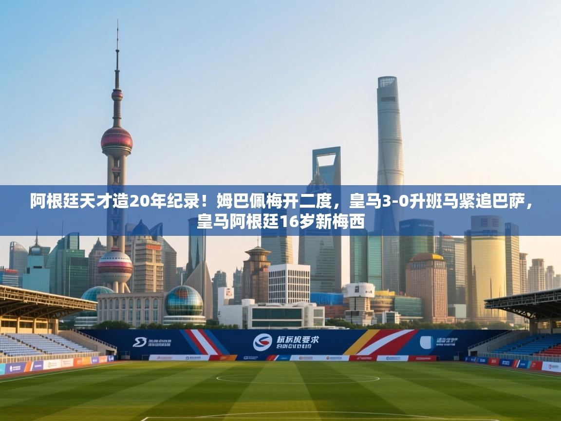 开云赛事直播-阿根廷天才造20年纪录!姆巴佩梅开二度,皇马3-0升班马紧追巴萨,皇马阿根廷16岁新梅西 第3张