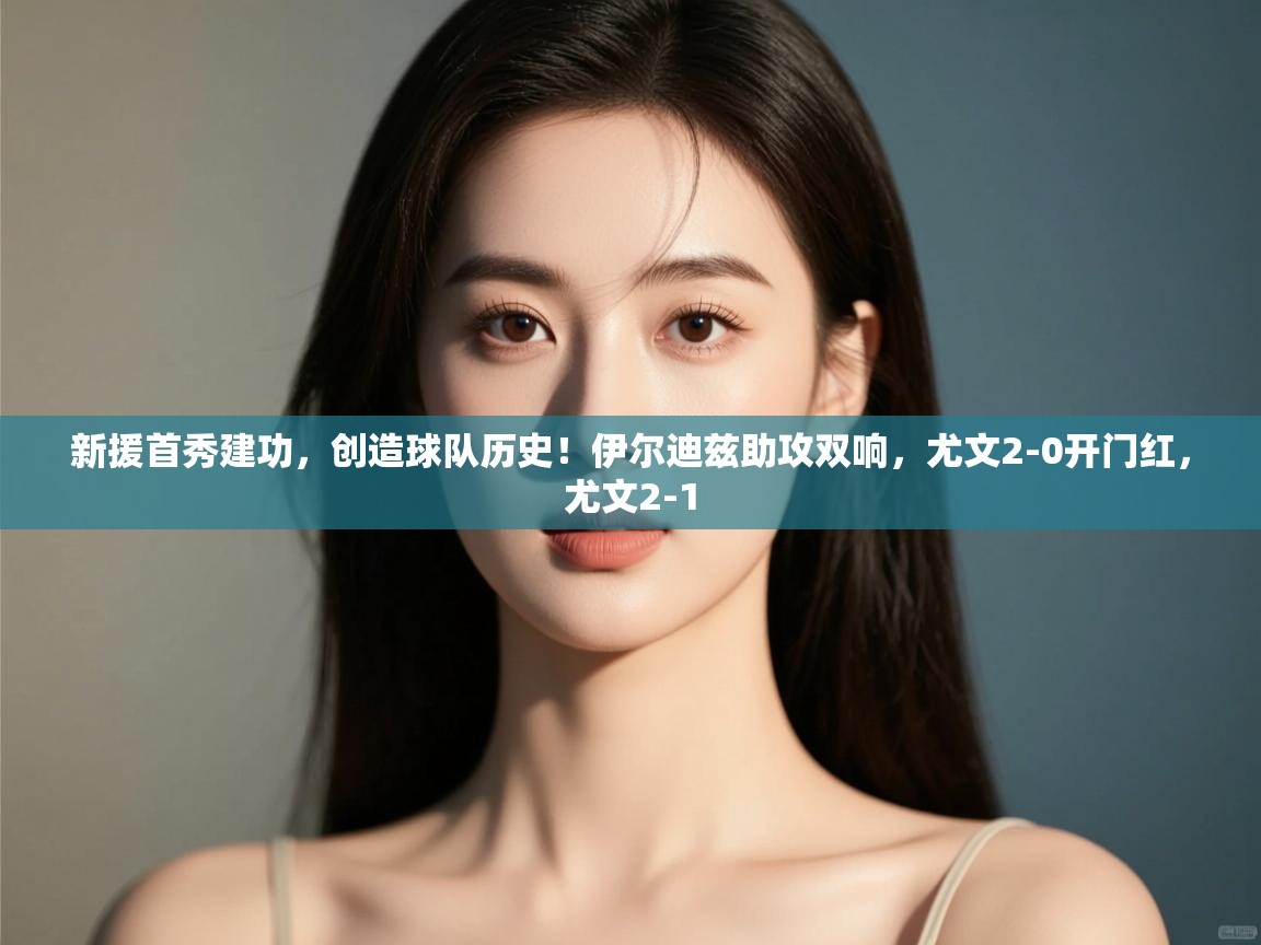 开云体育会员VIP开通-新援首秀建功，创造球队历史！伊尔迪兹助攻双响，尤文2-0开门红，尤文2-1  第3张