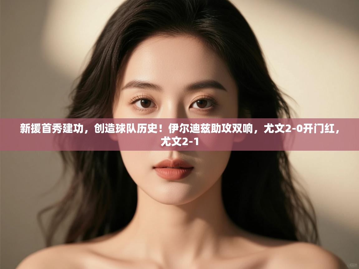 开云体育会员VIP开通-新援首秀建功，创造球队历史！伊尔迪兹助攻双响，尤文2-0开门红，尤文2-1  第2张