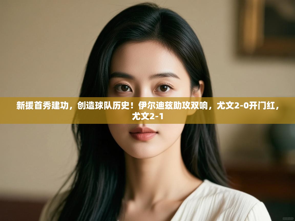 开云体育会员VIP开通-新援首秀建功，创造球队历史！伊尔迪兹助攻双响，尤文2-0开门红，尤文2-1  第4张