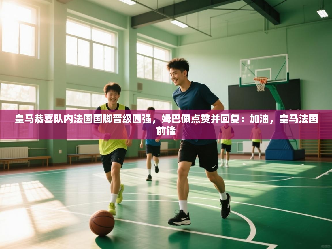 开云kaiyun体育app入口下载官网-皇马恭喜队内法国国脚晋级四强,姆巴佩点赞并回复:加油,皇马法国前锋 第2张