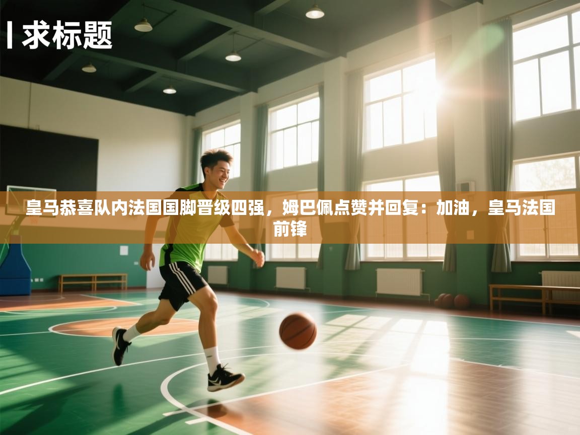 开云kaiyun体育app入口下载官网-皇马恭喜队内法国国脚晋级四强,姆巴佩点赞并回复:加油,皇马法国前锋 第3张