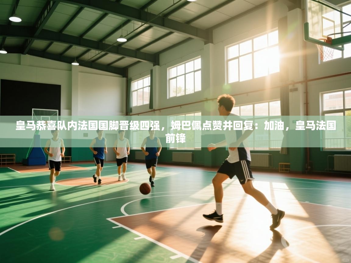 开云kaiyun体育app入口下载官网-皇马恭喜队内法国国脚晋级四强,姆巴佩点赞并回复:加油,皇马法国前锋 第4张