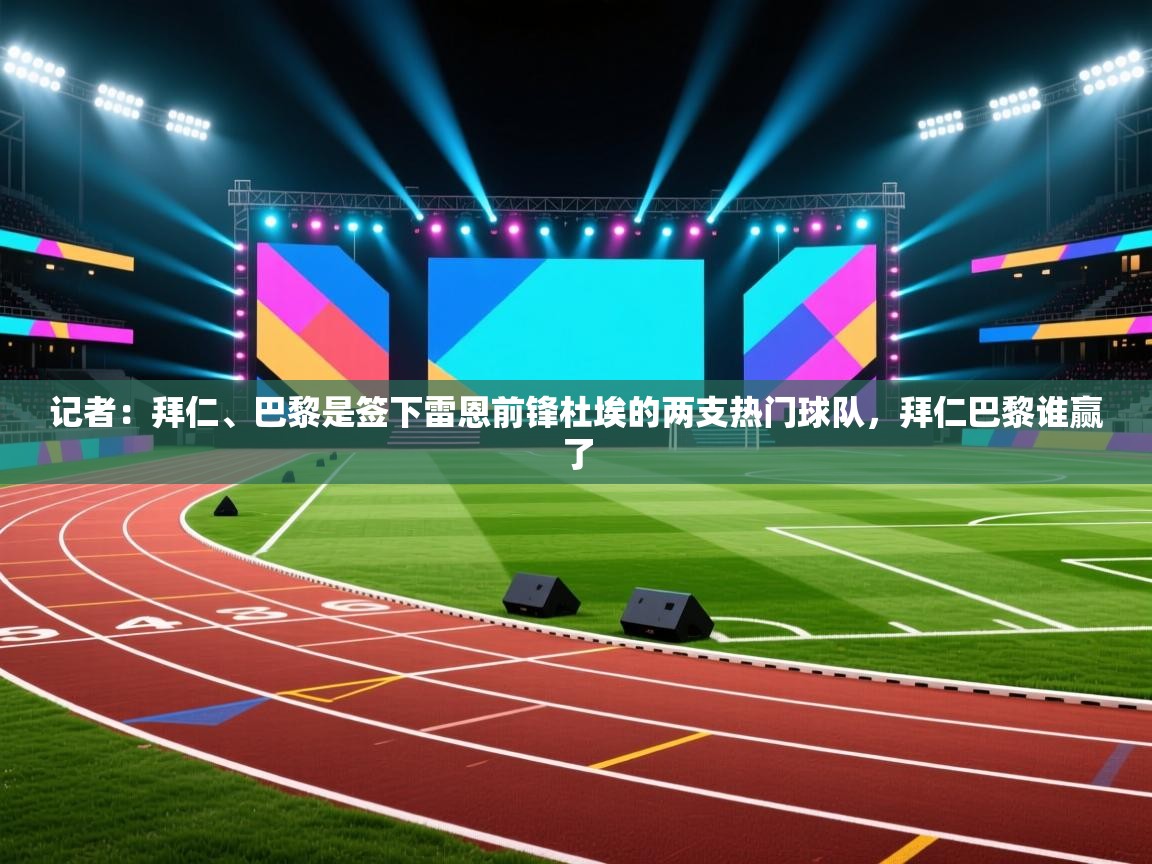 开云体育app-记者：拜仁、巴黎是签下雷恩前锋杜埃的两支热门球队，拜仁巴黎谁赢了  第4张