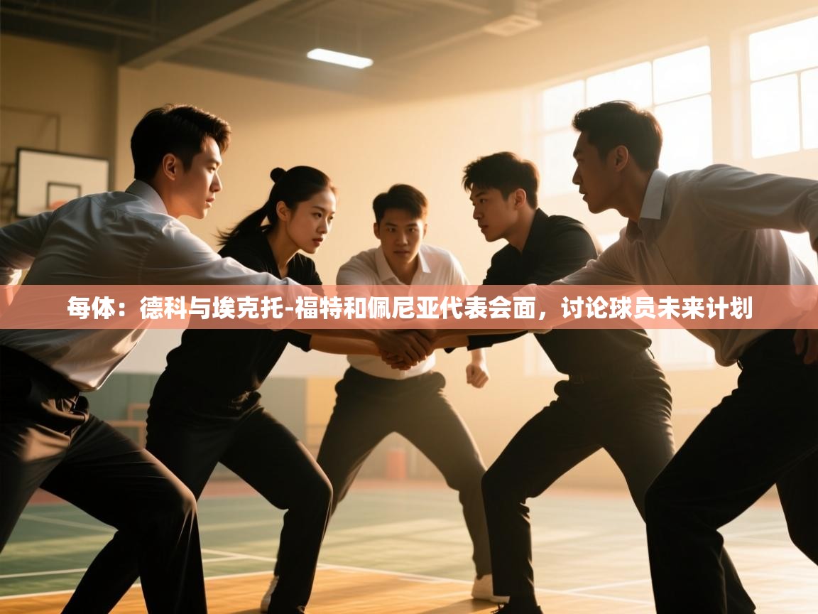 开云赛事-每体：德科与埃克托-福特和佩尼亚代表会面，讨论球员未来计划  第2张