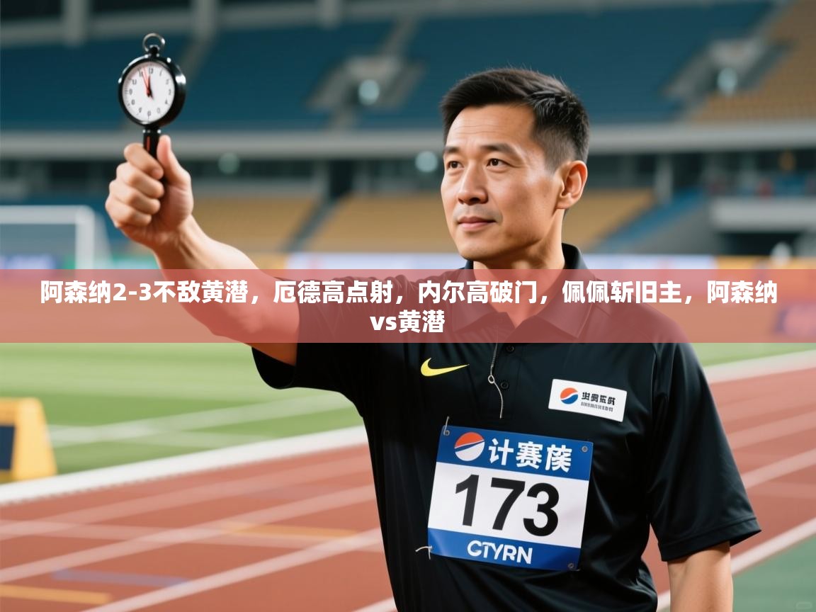 开云体育app官网入口网页版-阿森纳2-3不敌黄潜,厄德高点射,内尔高破门,佩佩斩旧主,阿森纳vs黄潜 第1张