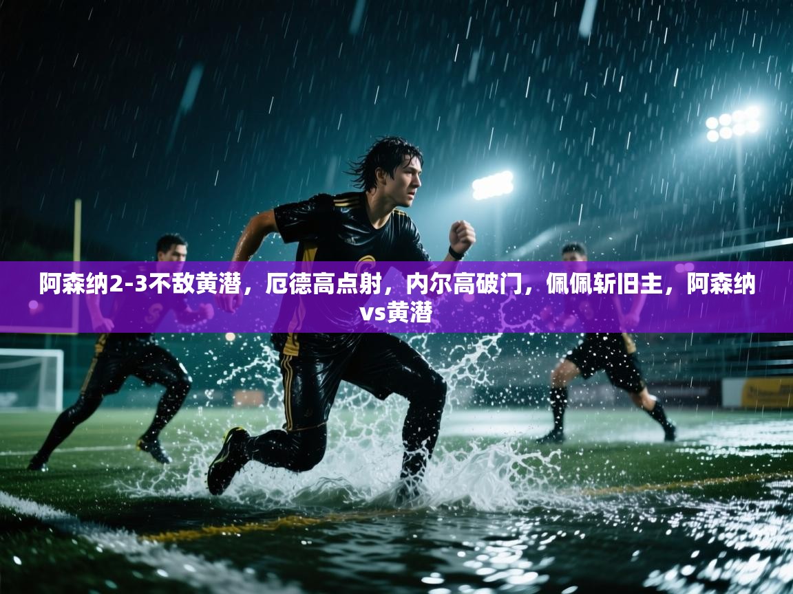 开云体育app官网入口网页版-阿森纳2-3不敌黄潜,厄德高点射,内尔高破门,佩佩斩旧主,阿森纳vs黄潜 第2张