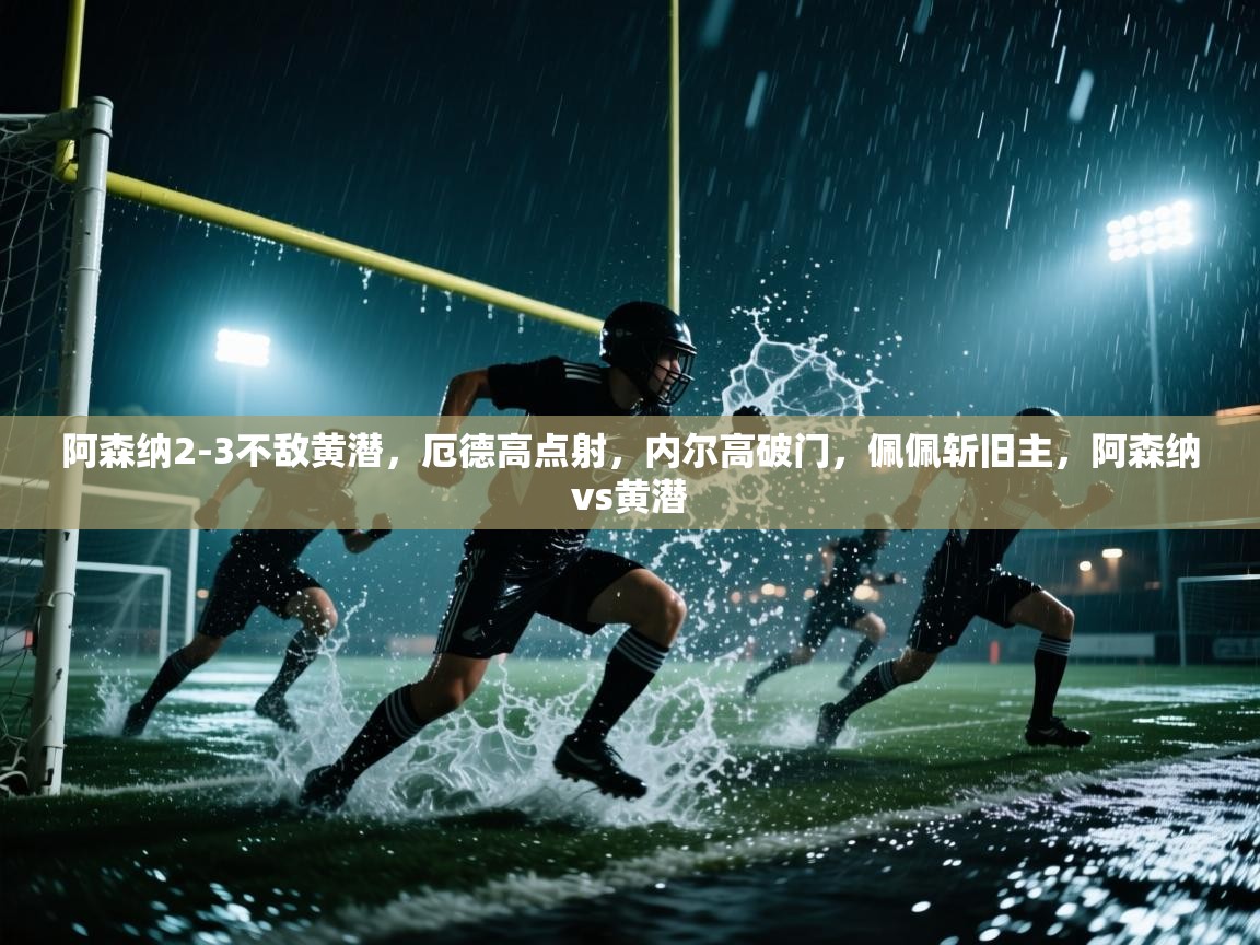 开云体育app官网入口网页版-阿森纳2-3不敌黄潜,厄德高点射,内尔高破门,佩佩斩旧主,阿森纳vs黄潜 第3张