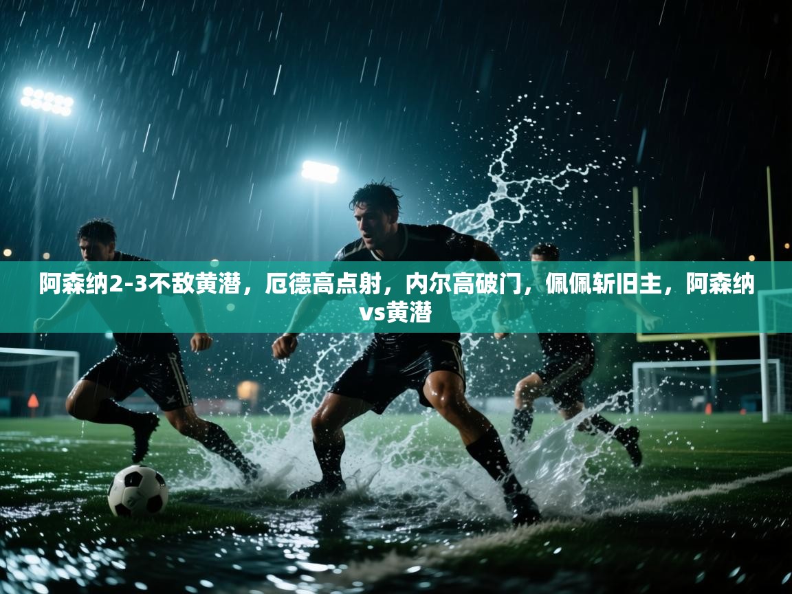 开云体育app官网入口网页版-阿森纳2-3不敌黄潜,厄德高点射,内尔高破门,佩佩斩旧主,阿森纳vs黄潜 第4张