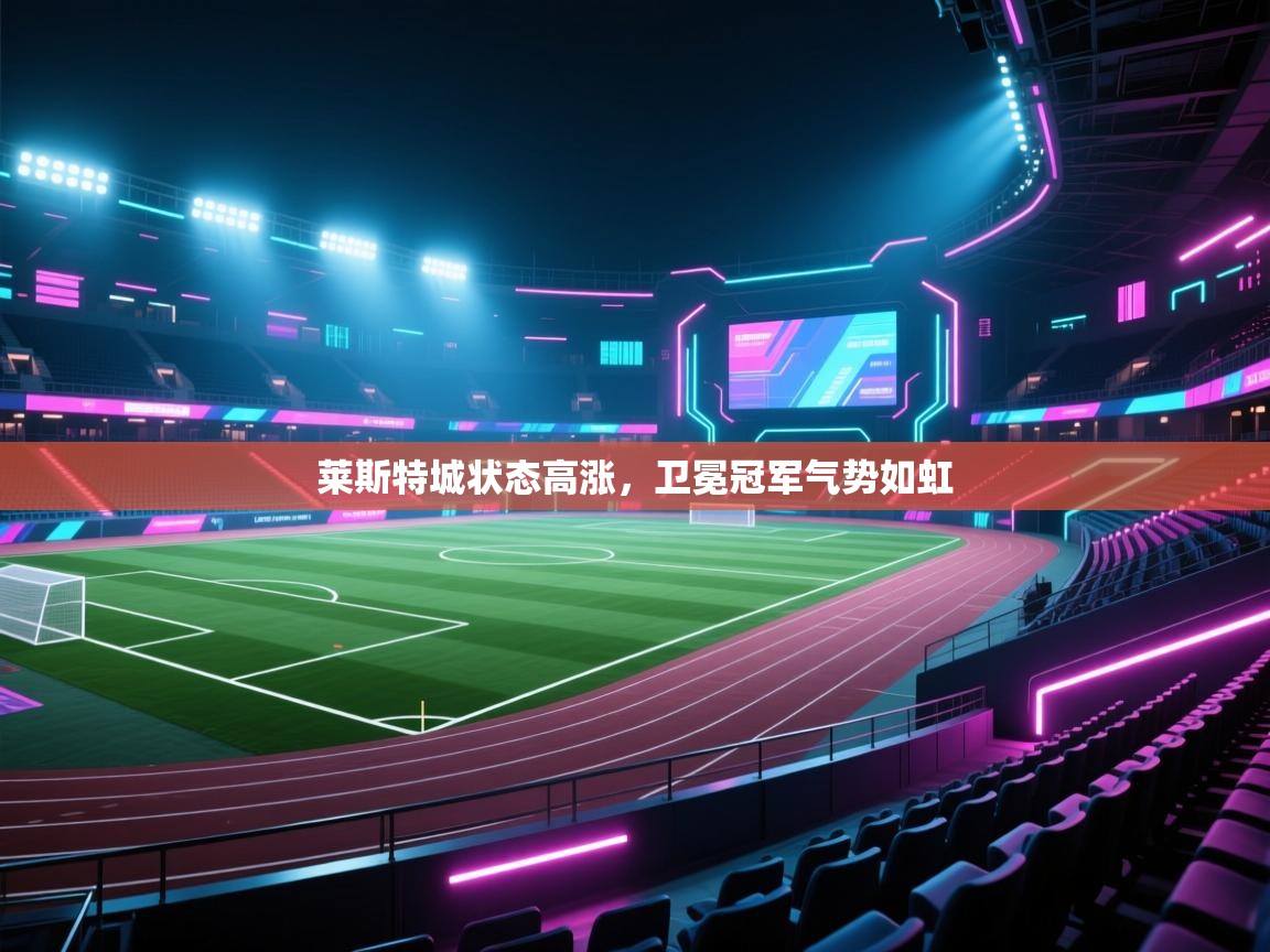 开云体育app下载官网-莱斯特城状态高涨，卫冕冠军气势如虹
