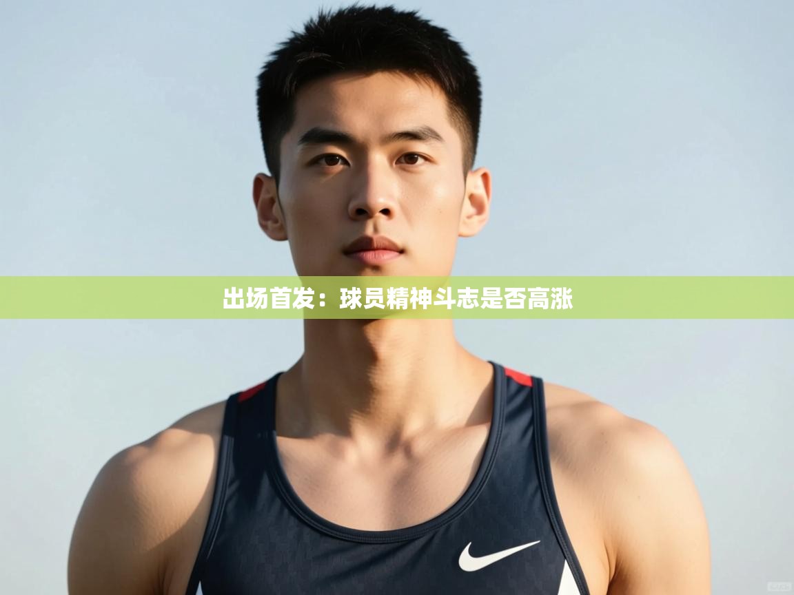 开云直播-出场首发：球员精神斗志是否高涨  第1张
