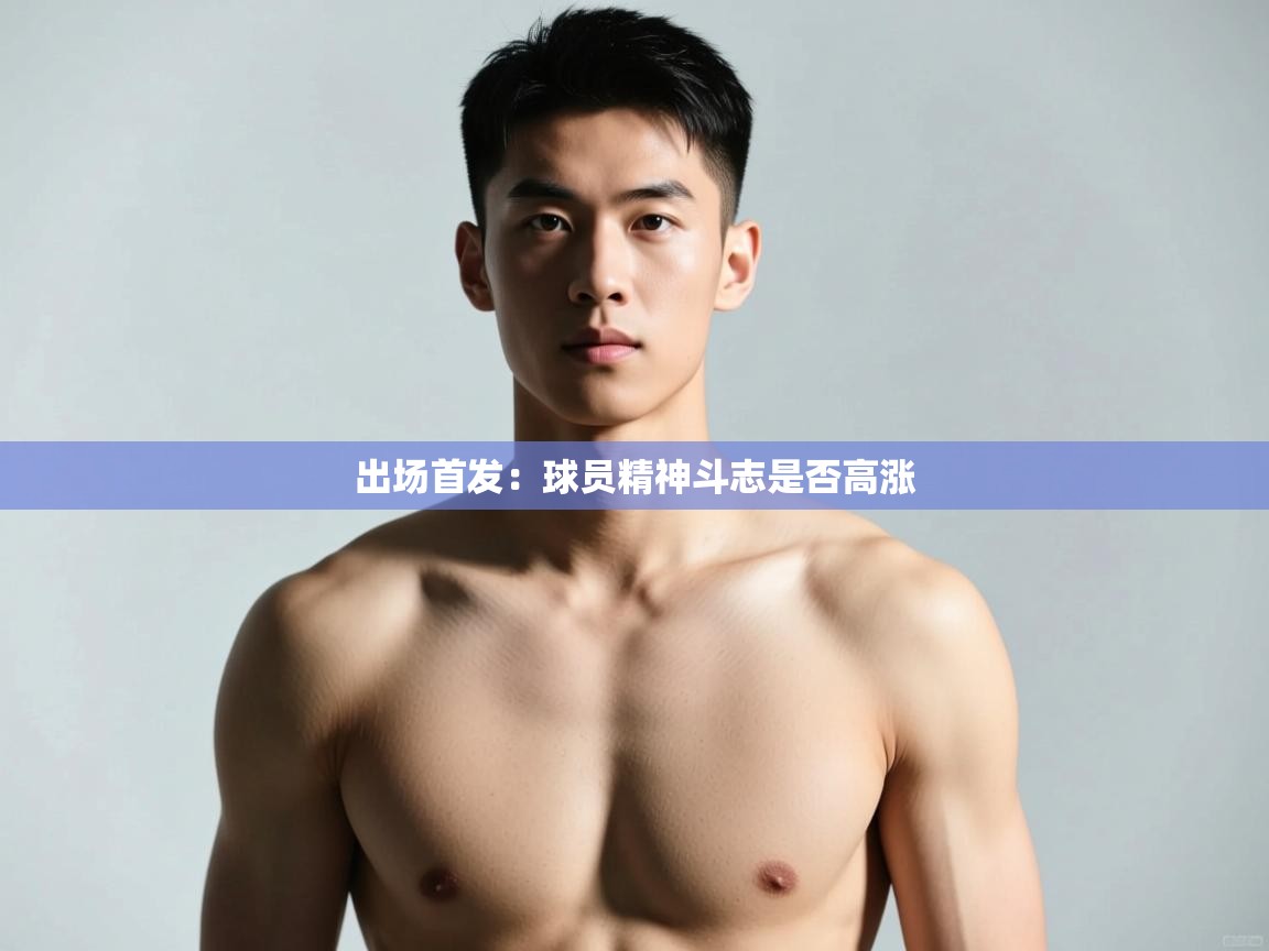 开云直播-出场首发：球员精神斗志是否高涨  第2张