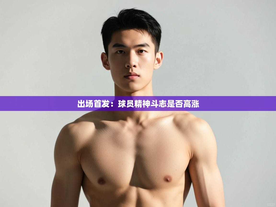 开云直播-出场首发：球员精神斗志是否高涨  第3张