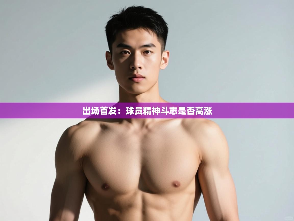 开云直播-出场首发：球员精神斗志是否高涨  第4张