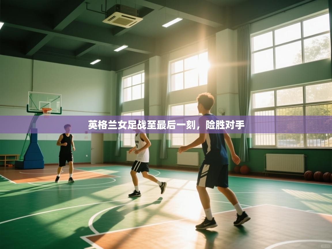 开运体育-英格兰女足战至最后一刻，险胜对手