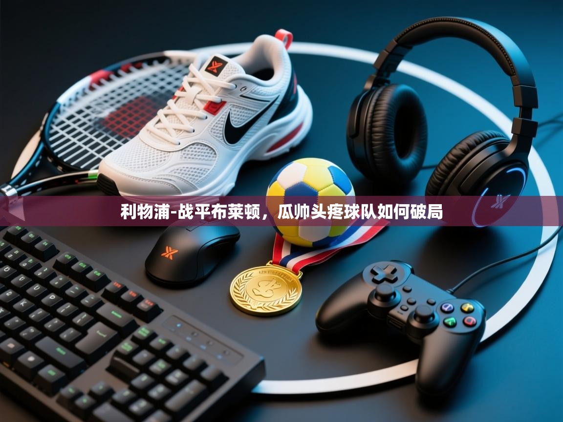 kaiyun开运·体育官方网站-利物浦-战平布莱顿，瓜帅头疼球队如何破局  第1张